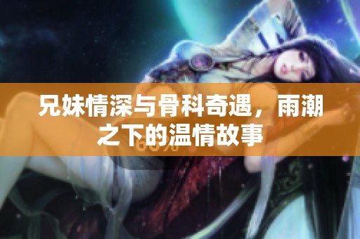 兄妹情深与骨科奇遇，雨潮之下的温情故事