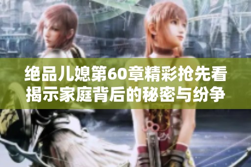 绝品儿媳第60章精彩抢先看揭示家庭背后的秘密与纷争