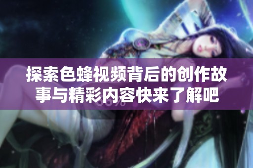 探索色蜂视频背后的创作故事与精彩内容快来了解吧