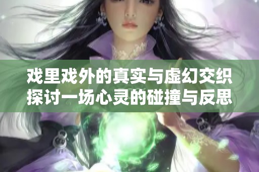 戏里戏外的真实与虚幻交织探讨一场心灵的碰撞与反思