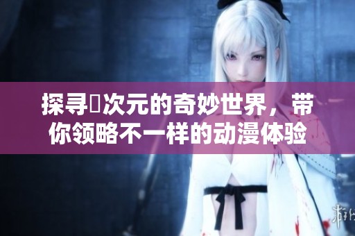 探寻囧次元的奇妙世界，带你领略不一样的动漫体验