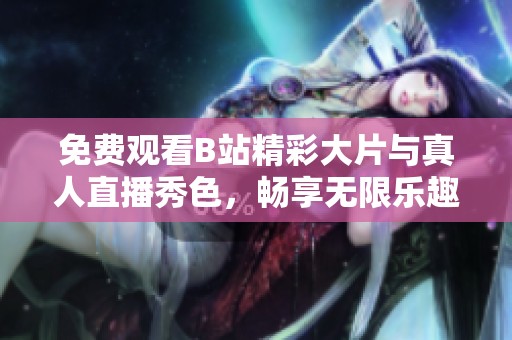 免费观看B站精彩大片与真人直播秀色，畅享无限乐趣与精彩内容