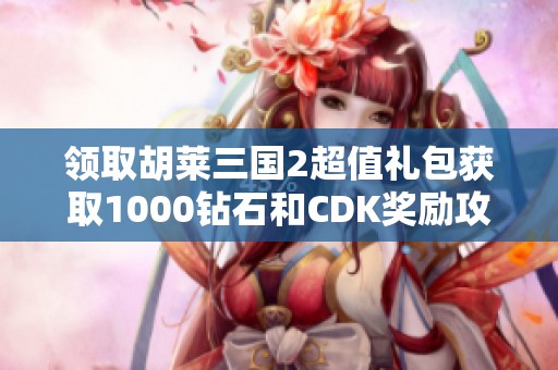 领取胡莱三国2超值礼包获取1000钻石和CDK奖励攻略