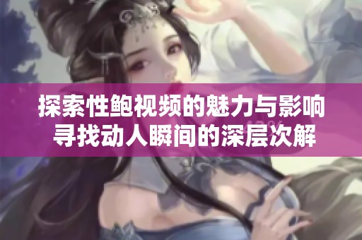 探索性鲍视频的魅力与影响 寻找动人瞬间的深层次解读