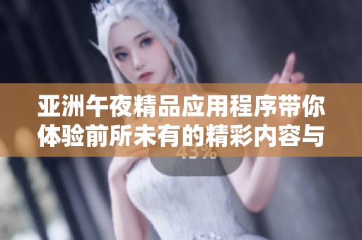 亚洲午夜精品应用程序带你体验前所未有的精彩内容与独特魅力