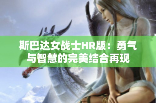 斯巴达女战士HR版：勇气与智慧的完美结合再现