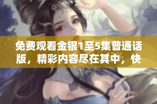 免费观看金银1至5集普通话版，精彩内容尽在其中，快来体验吧！