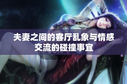 夫妻之间的客厅乱象与情感交流的碰撞事宜