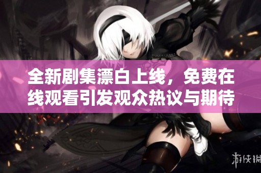 全新剧集漂白上线，免费在线观看引发观众热议与期待