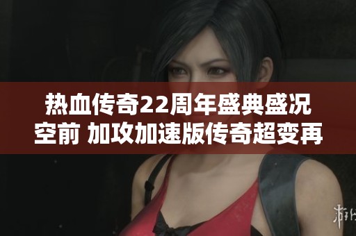 热血传奇22周年盛典盛况空前 加攻加速版传奇超变再掀热潮