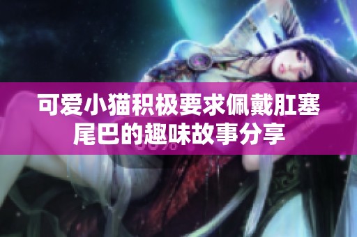 可爱小猫积极要求佩戴肛塞尾巴的趣味故事分享