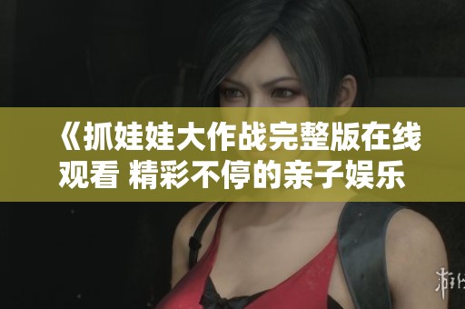 《抓娃娃大作战完整版在线观看 精彩不停的亲子娱乐电影》