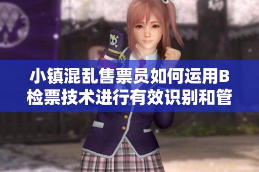 小镇混乱售票员如何运用B检票技术进行有效识别和管理