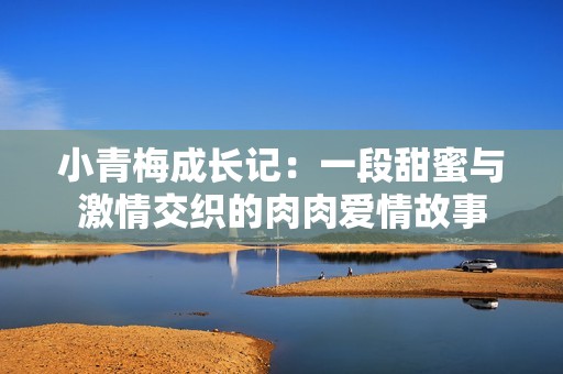 小青梅成长记：一段甜蜜与激情交织的肉肉爱情故事