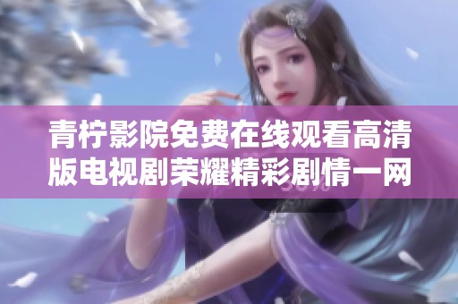 青柠影院免费在线观看高清版电视剧荣耀精彩剧情一网打尽