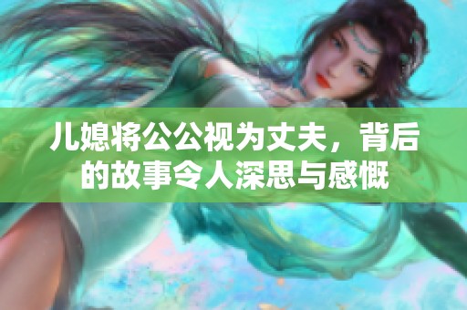 儿媳将公公视为丈夫，背后的故事令人深思与感慨