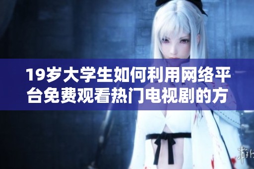 19岁大学生如何利用网络平台免费观看热门电视剧的方法与体验分享