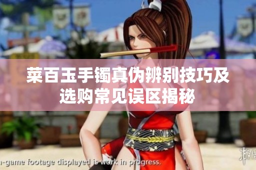 菜百玉手镯真伪辨别技巧及选购常见误区揭秘