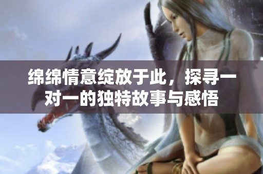 绵绵情意绽放于此，探寻一对一的独特故事与感悟