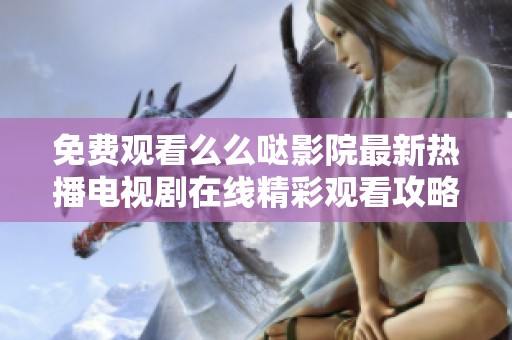 免费观看么么哒影院最新热播电视剧在线精彩观看攻略