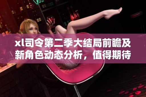 xl司令第二季大结局前瞻及新角色动态分析，值得期待的剧情发展即将呈现