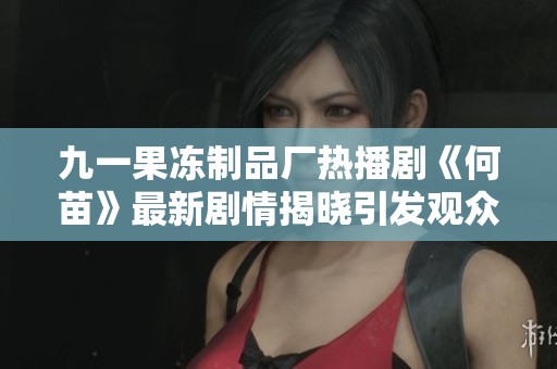九一果冻制品厂热播剧《何苗》最新剧情揭晓引发观众关注与讨论