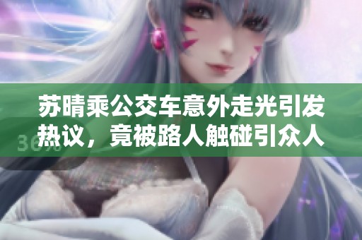 苏晴乘公交车意外走光引发热议，竟被路人触碰引众人围观