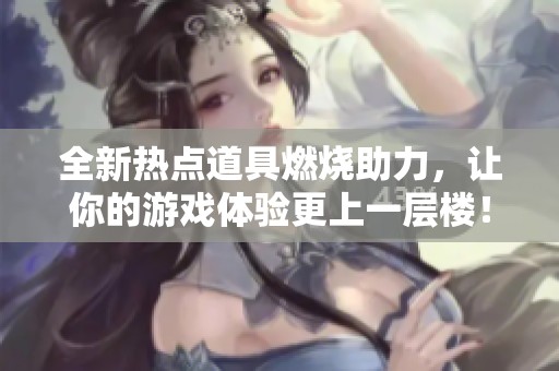 全新热点道具燃烧助力，让你的游戏体验更上一层楼！
