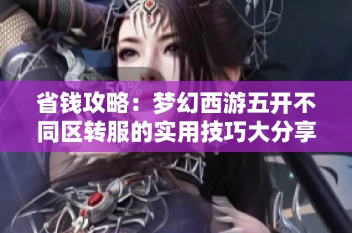 省钱攻略：梦幻西游五开不同区转服的实用技巧大分享