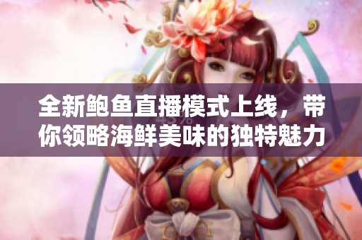 全新鲍鱼直播模式上线，带你领略海鲜美味的独特魅力与魅惑体验