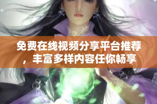 免费在线视频分享平台推荐，丰富多样内容任你畅享