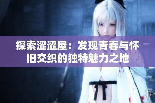 探索涩涩屋：发现青春与怀旧交织的独特魅力之地