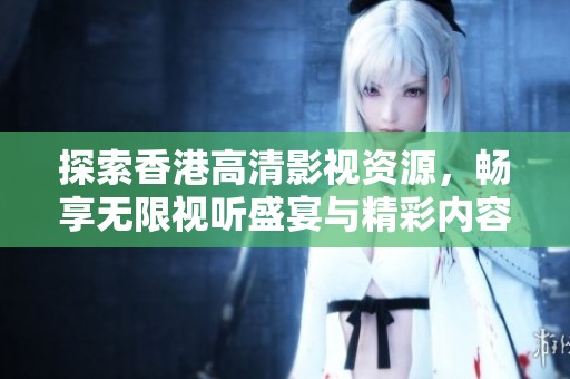 探索香港高清影视资源，畅享无限视听盛宴与精彩内容体验