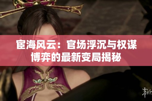 宦海风云：官场浮沉与权谋博弈的最新变局揭秘