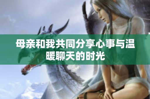 母亲和我共同分享心事与温暖聊天的时光