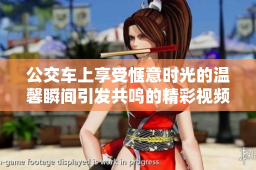 公交车上享受惬意时光的温馨瞬间引发共鸣的精彩视频分享
