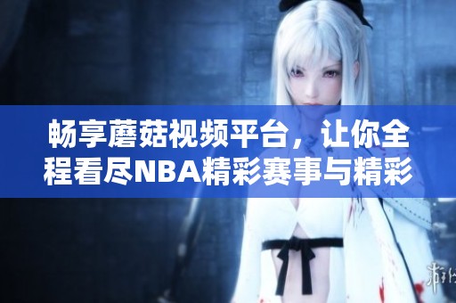畅享蘑菇视频平台，让你全程看尽NBA精彩赛事与精彩瞬间