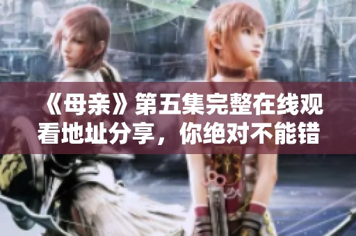 《母亲》第五集完整在线观看地址分享，你绝对不能错过的精彩内容！