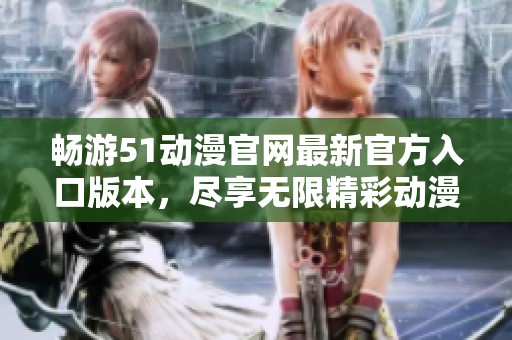 畅游51动漫官网最新官方入口版本，尽享无限精彩动漫盛宴