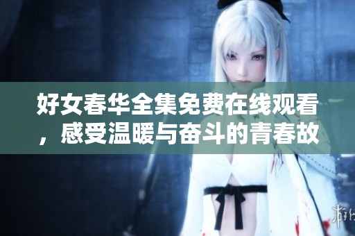 好女春华全集免费在线观看，感受温暖与奋斗的青春故事