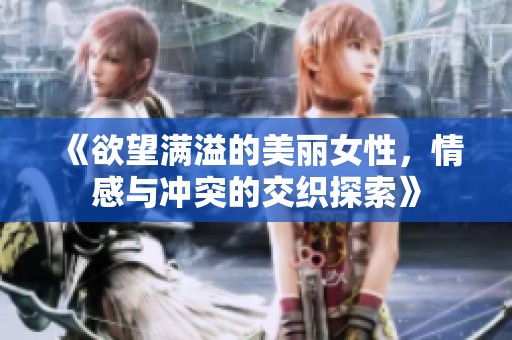 《欲望满溢的美丽女性，情感与冲突的交织探索》