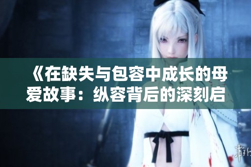 《在缺失与包容中成长的母爱故事：纵容背后的深刻启示》