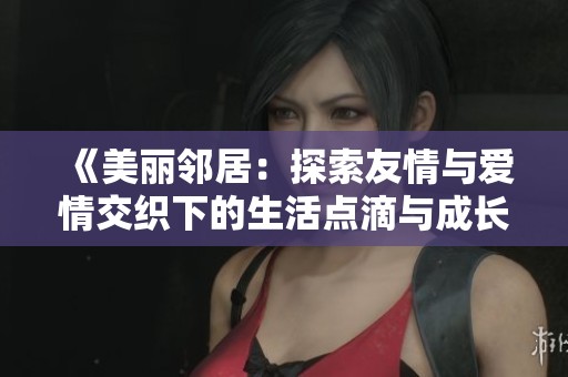 《美丽邻居：探索友情与爱情交织下的生活点滴与成长历程》