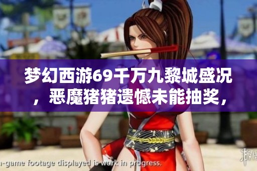 梦幻西游69千万九黎城盛况，恶魔猪猪遗憾未能抽奖，老王紧急上线拯救