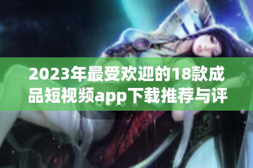 2023年最受欢迎的18款成品短视频app下载推荐与评测指南