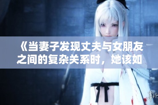 《当妻子发现丈夫与女朋友之间的复杂关系时，她该如何应对》
