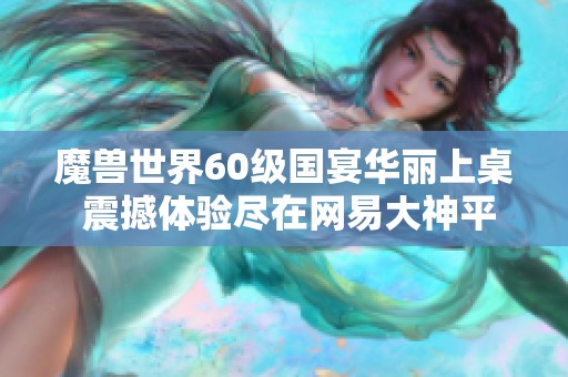 魔兽世界60级国宴华丽上桌 震撼体验尽在网易大神平台