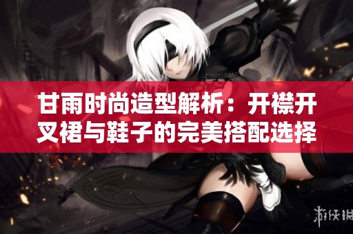 甘雨时尚造型解析：开襟开叉裙与鞋子的完美搭配选择建议