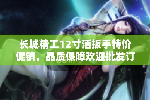 长城精工12寸活扳手特价促销，品质保障欢迎批发订购