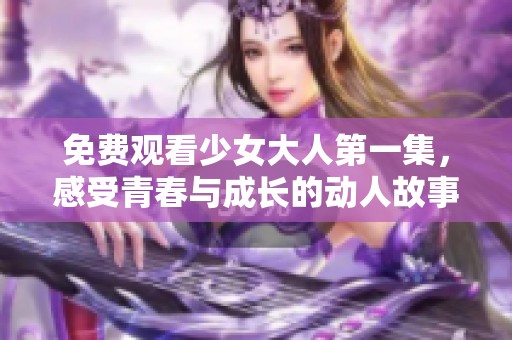 免费观看少女大人第一集，感受青春与成长的动人故事